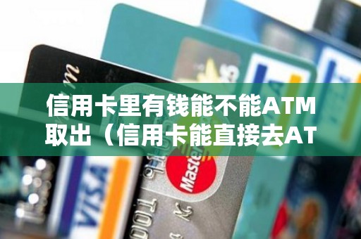 信用卡里有钱能不能ATM取出（信用卡能直接去ATM取现金吗）