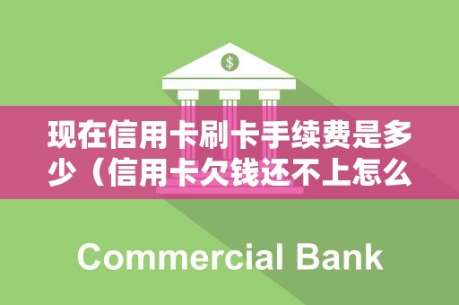 现在信用卡刷卡手续费是多少（信用卡欠钱还不上怎么办）