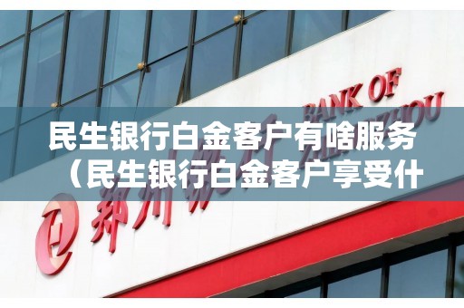 民生银行白金客户有啥服务（民生银行白金客户享受什么待遇）