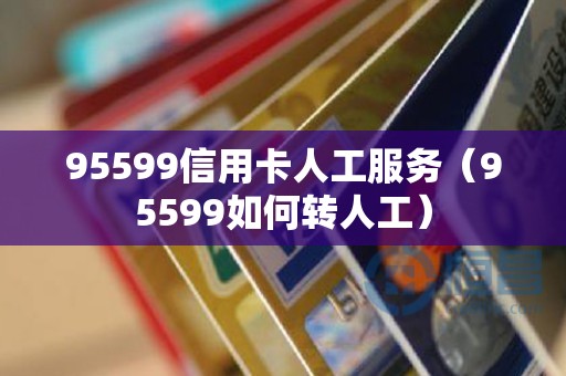 95599信用卡人工服务（95599如何转人工）