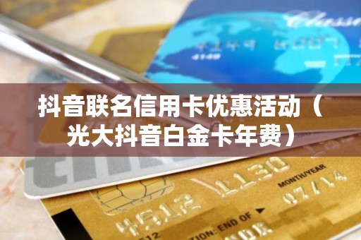 抖音联名信用卡优惠活动（光大抖音白金卡年费）