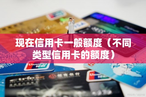 现在信用卡一般额度（不同类型信用卡的额度）