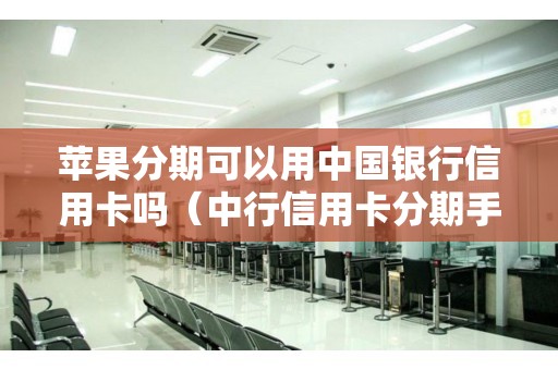 苹果分期可以用中国银行信用卡吗（中行信用卡分期手续费）