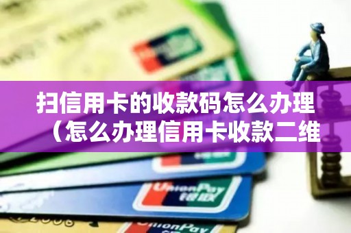 扫信用卡的收款码怎么办理（怎么办理信用卡收款二维码）