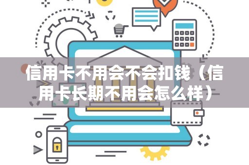 信用卡不用会不会扣钱（信用卡长期不用会怎么样）