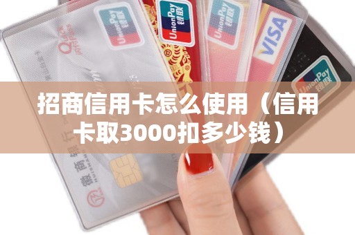 招商信用卡怎么使用(信用卡取3000扣多少钱) 招商信用卡怎么使用(信用卡取3000扣多少钱)