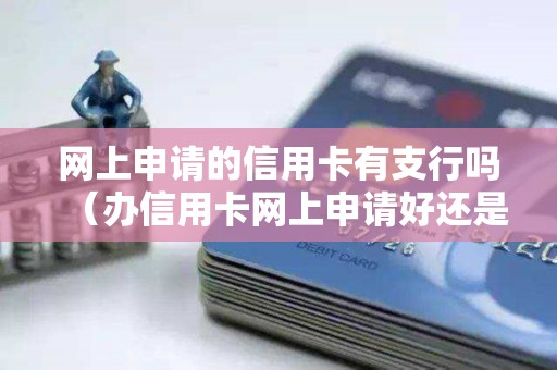 网上申请的信用卡有支行吗（办信用卡网上申请好还是到营业点）