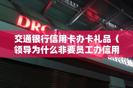 交通银行信用卡办卡礼品（领导为什么非要员工办信用卡）