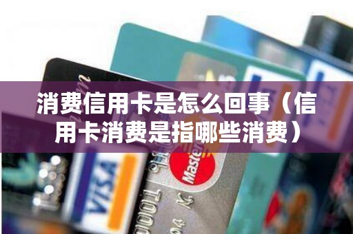 消费信用卡是怎么回事(信用卡消费是指哪些消费) 消费信用卡是怎么回事(信用卡消费是指哪些消费)
