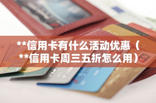 **信用卡有什么活动优惠(**信用卡周三五折怎么用) **信用卡有什么活动优惠(**信用卡周三五折怎么用)