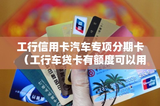 工行信用卡汽车专项分期卡(工行车贷卡有额度可以用吗) 工行信用卡汽车专项分期卡(工行车贷卡有额度可以用吗)