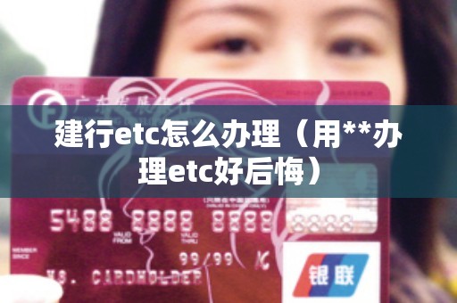 建行etc怎么办理(用**办理etc好后悔) 建行etc怎么办理(用**办理etc好后悔)