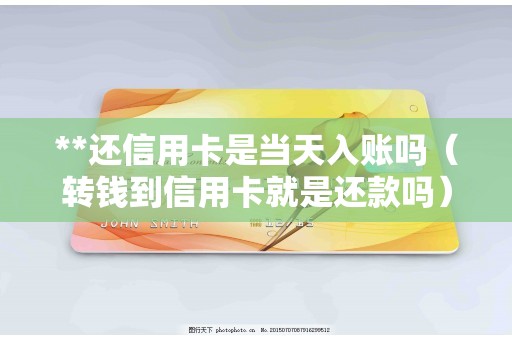 **还信用卡是当天入账吗（转钱到信用卡就是还款吗）