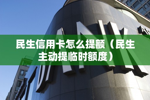 民生信用卡怎么提额（民生主动提临时额度）