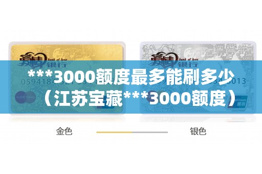 ***3000额度最多能刷多少（江苏宝藏***3000额度）