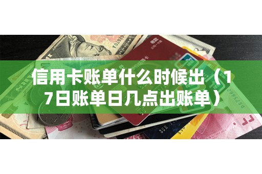 信用卡账单什么时候出（17日账单日几点出账单）
