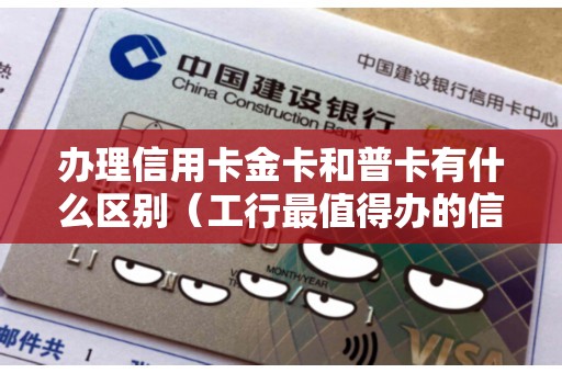 办理信用卡金卡和普卡有什么区别（工行最值得办的信用卡）