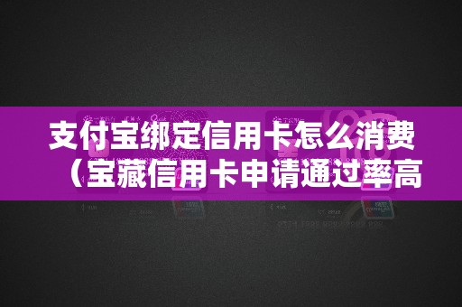 支付宝绑定信用卡怎么消费（宝藏信用卡申请通过率高吗）