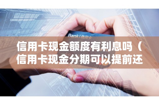 信用卡现金额度有利息吗（信用卡现金分期可以提前还款吗）