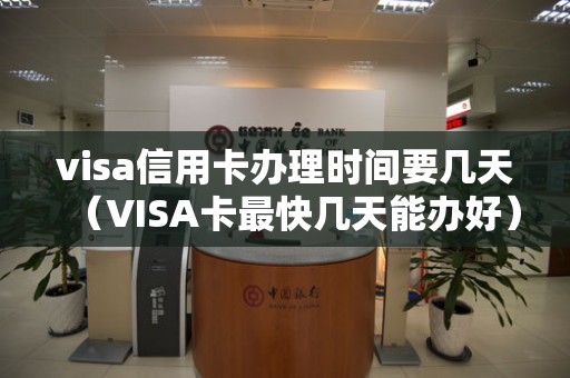 visa信用卡办理时间要几天（VISA卡最快几天能办好）
