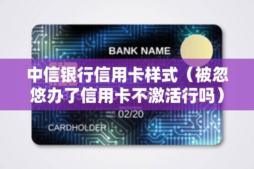 中信银行信用卡样式（被忽悠办了信用卡不激活行吗）