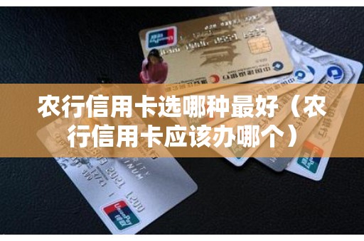 农行信用卡选哪种最好（农行信用卡应该办哪个）