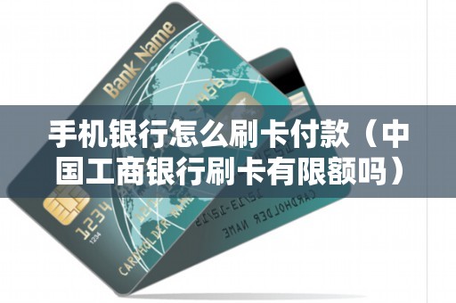 手机银行怎么刷卡付款（中国工商银行刷卡有限额吗）