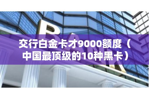 交行白金卡才9000额度（中国最顶级的10种黑卡）