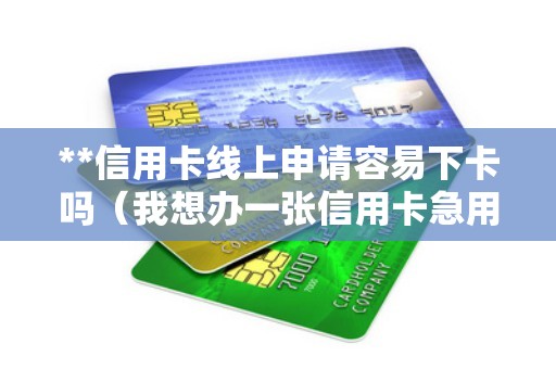 **信用卡线上申请容易下卡吗（我想办一张信用卡急用）