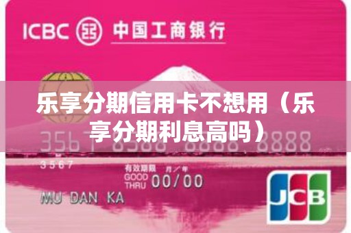 乐享分期信用卡不想用（乐享分期利息高吗）