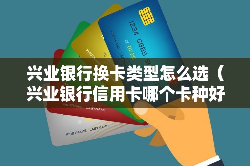 兴业银行换卡类型怎么选（兴业银行信用卡哪个卡种好）