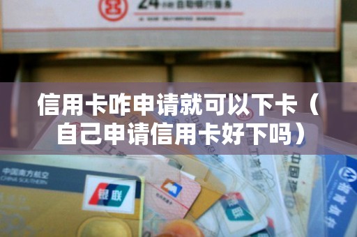 信用卡咋申请就可以下卡（自己申请信用卡好下吗）