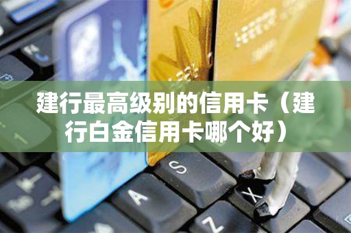 建行最高级别的信用卡（建行白金信用卡哪个好）