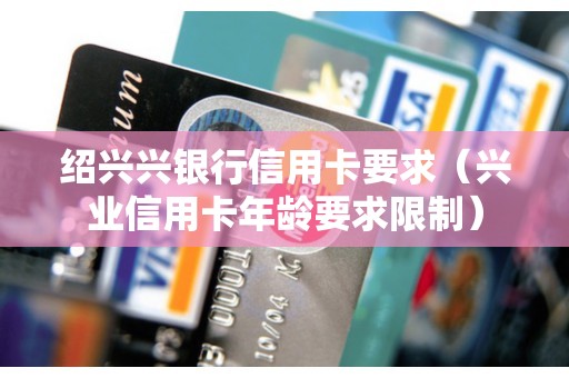 绍兴兴银行信用卡要求（兴业信用卡年龄要求限制）