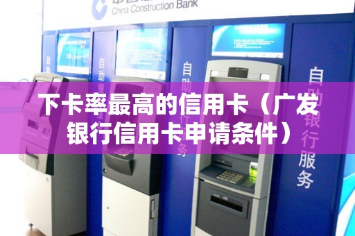 下卡率最高的信用卡（广发银行信用卡申请条件）