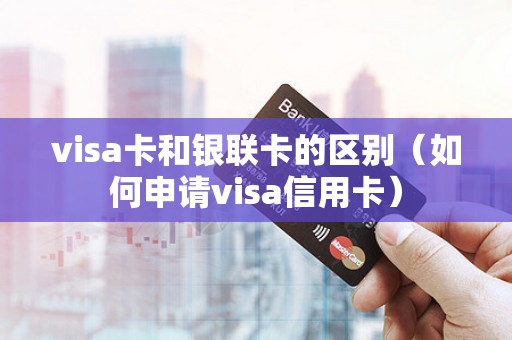 visa卡和银联卡的区别（如何申请visa信用卡）