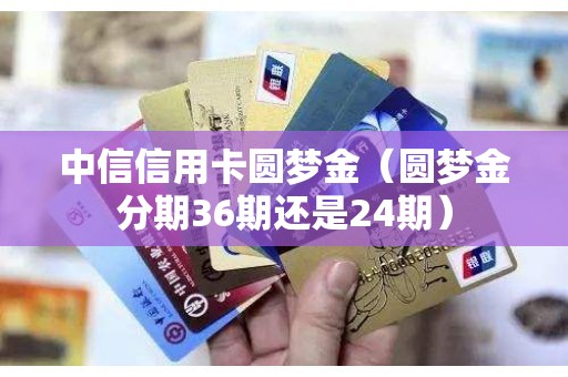 中信信用卡圆梦金(圆梦金分期36期还是24期) 中信信用卡圆梦金(圆梦金分期36期还是24期)