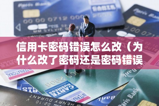 信用卡密码错误怎么改(为什么改了密码还是密码错误) 信用卡密码错误怎么改(为什么改了密码还是密码错误)