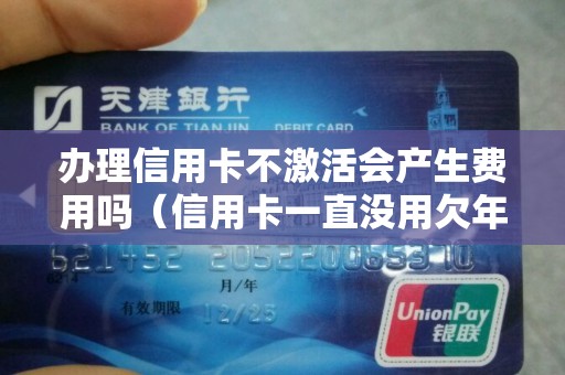 办理信用卡不激活会产生费用吗（信用卡一直没用欠年费）