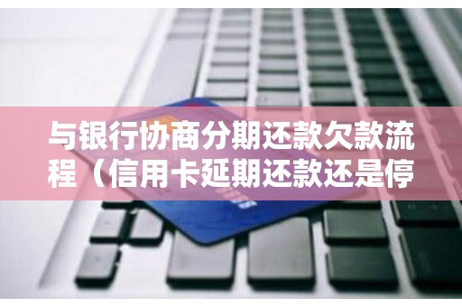 与银行协商分期还款欠款流程（信用卡延期还款还是停息挂账好）