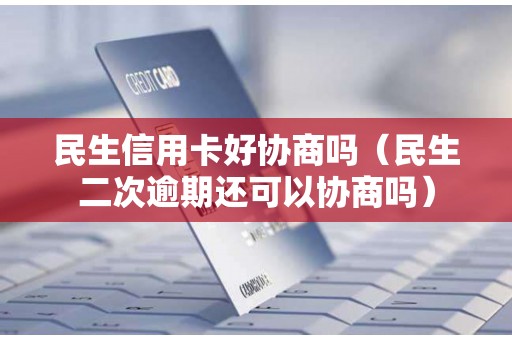 民生信用卡好协商吗(民生二次逾期还可以协商吗) 民生信用卡好协商吗(民生二次逾期还可以协商吗)