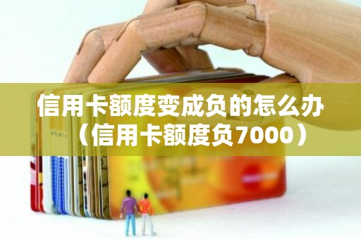 信用卡额度变成负的怎么办（信用卡额度负7000）