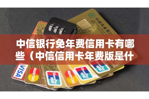 中信银行免年费信用卡有哪些(中信信用卡年费版是什么意思) 中信银行免年费信用卡有哪些(中信信用卡年费版是什么意思)