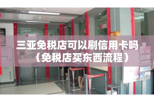 三亚免税店可以刷信用卡吗（免税店买东西流程）