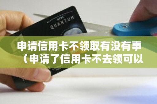 申请信用卡不领取有没有事（申请了信用卡不去领可以吗）
