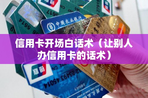 信用卡开场白话术（让别人办信用卡的话术）