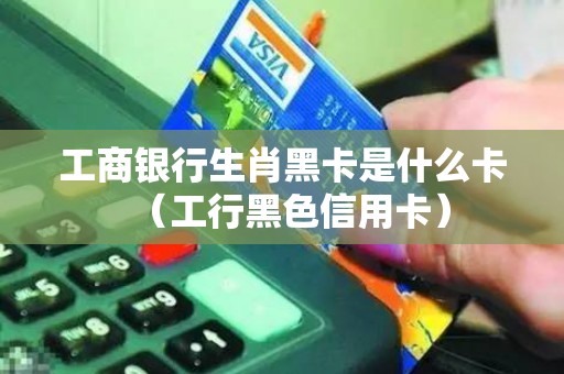 工商银行生肖黑卡是什么卡（工行黑色信用卡）