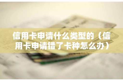 信用卡申请什么类型的（信用卡申请错了卡种怎么办）