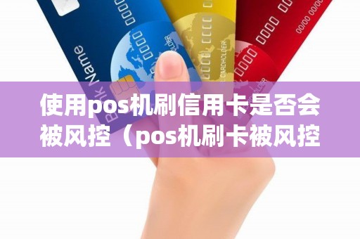 使用pos机刷信用卡是否会被风控（pos机刷卡被风控一般怎么解决）