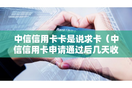 中信信用卡卡是说求卡（中信信用卡申请通过后几天收到卡）